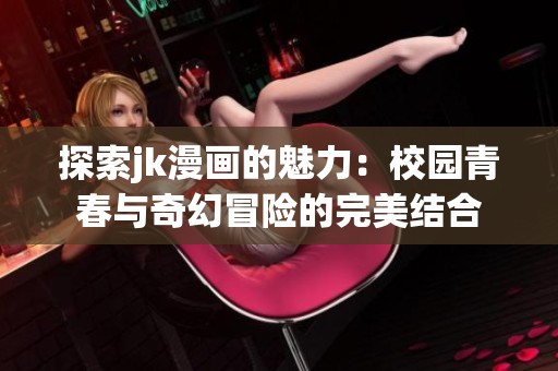 探索jk漫画的魅力：校园青春与奇幻冒险的完美结合