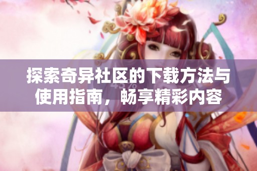 探索奇异社区的下载方法与使用指南，畅享精彩内容