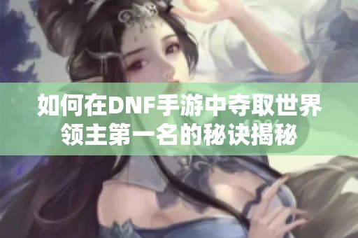 如何在DNF手游中夺取世界领主第一名的秘诀揭秘