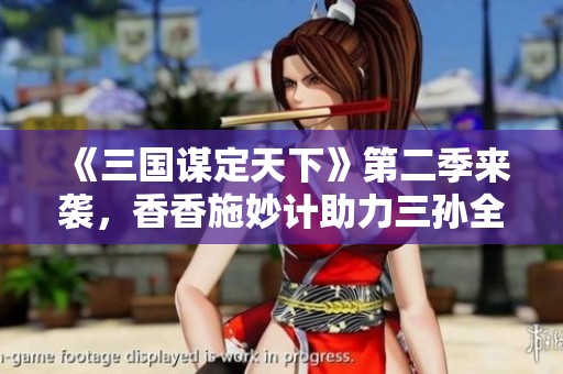 《三国谋定天下》第二季来袭，香香施妙计助力三孙全新升级！