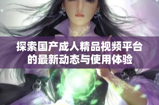 探索国产成人精品视频平台的最新动态与使用体验