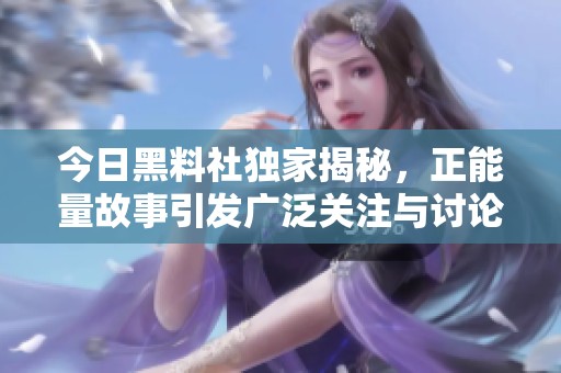 今日黑料社独家揭秘，正能量故事引发广泛关注与讨论