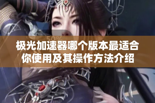 极光加速器哪个版本最适合你使用及其操作方法介绍