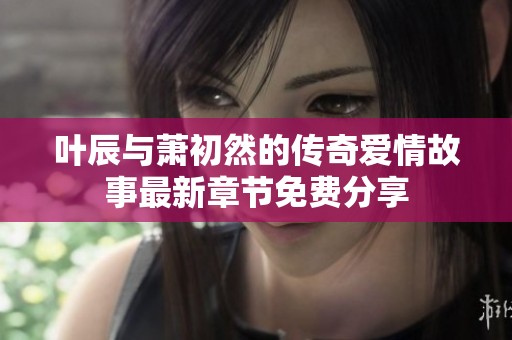 叶辰与萧初然的传奇爱情故事最新章节免费分享