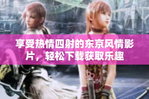 享受热情四射的东京风情影片，轻松下载获取乐趣