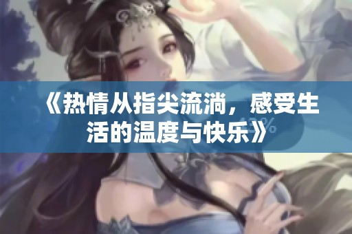 《热情从指尖流淌，感受生活的温度与快乐》