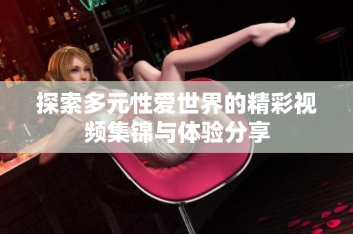 探索多元性爱世界的精彩视频集锦与体验分享
