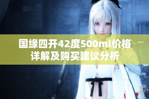 国缘四开42度500ml价格详解及购买建议分析