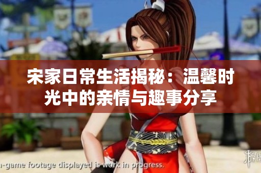 宋家日常生活揭秘：温馨时光中的亲情与趣事分享