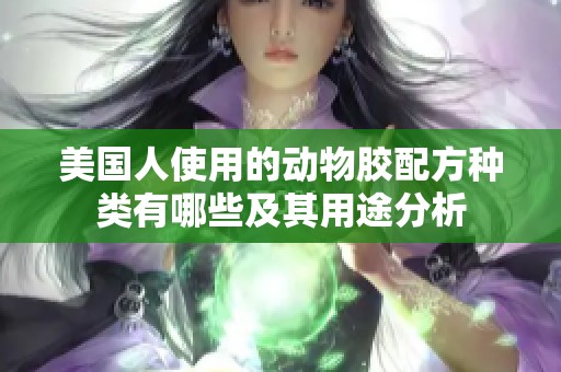 美国人使用的动物胶配方种类有哪些及其用途分析