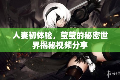 人妻初体验，莹莹的秘密世界揭秘视频分享