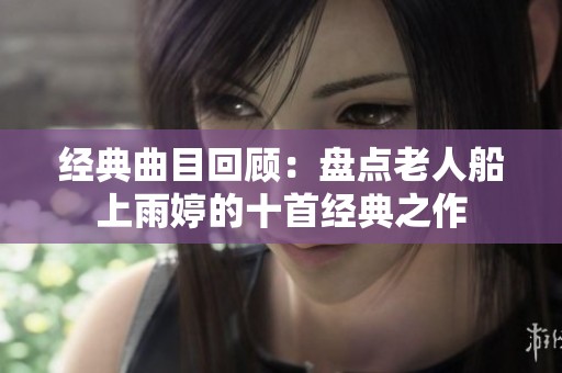 经典曲目回顾：盘点老人船上雨婷的十首经典之作