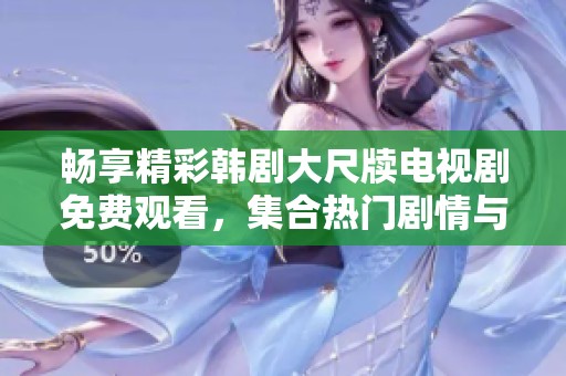 畅享精彩韩剧大尺牍电视剧免费观看，集合热门剧情与感人故事