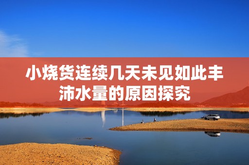 小烧货连续几天未见如此丰沛水量的原因探究