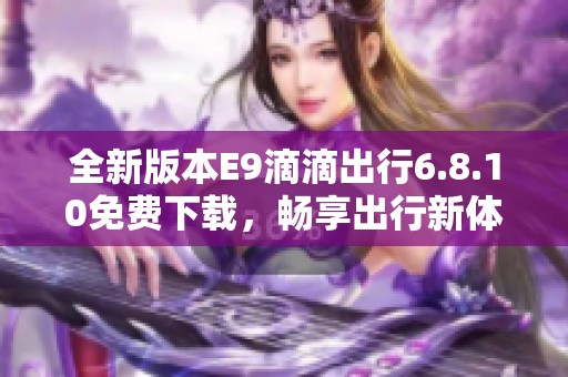 全新版本E9滴滴出行6.8.10免费下载，畅享出行新体验