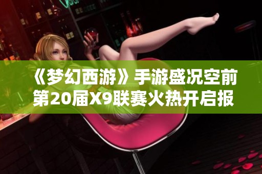 《梦幻西游》手游盛况空前 第20届X9联赛火热开启报名中