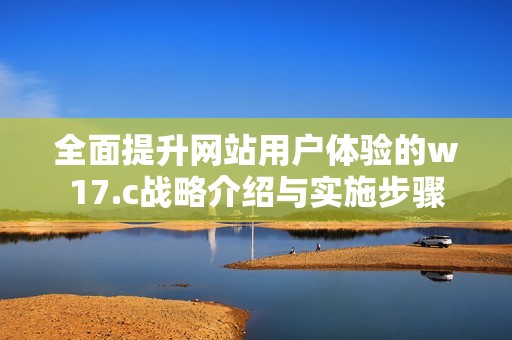 全面提升网站用户体验的w17.c战略介绍与实施步骤