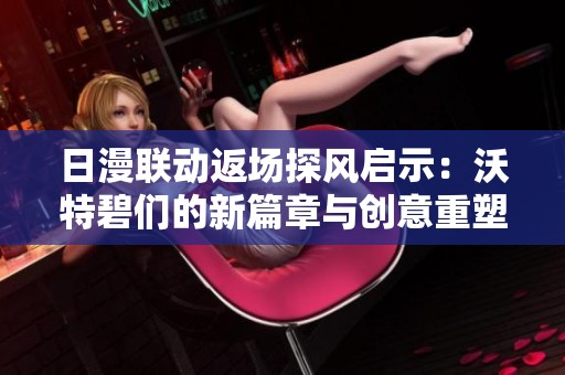 日漫联动返场探风启示：沃特碧们的新篇章与创意重塑