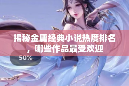 揭秘金庸经典小说热度排名，哪些作品最受欢迎