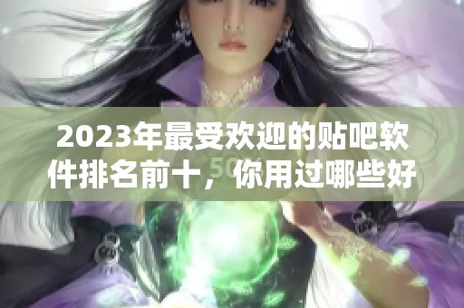 2023年最受欢迎的贴吧软件排名前十，你用过哪些好用的应用吗