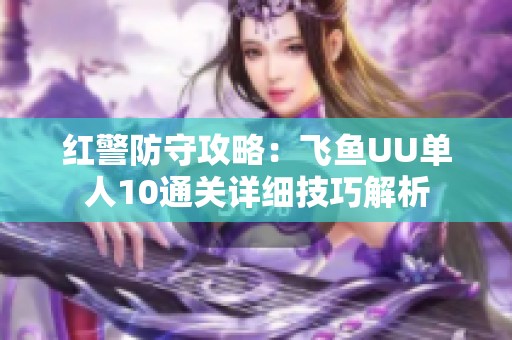红警防守攻略：飞鱼UU单人10通关详细技巧解析