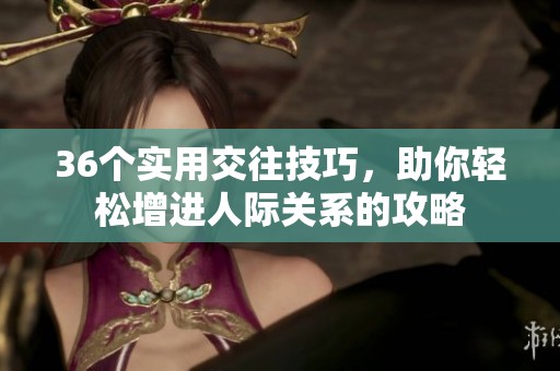 36个实用交往技巧，助你轻松增进人际关系的攻略