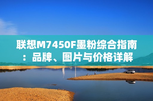 联想M7450F墨粉综合指南：品牌、图片与价格详解