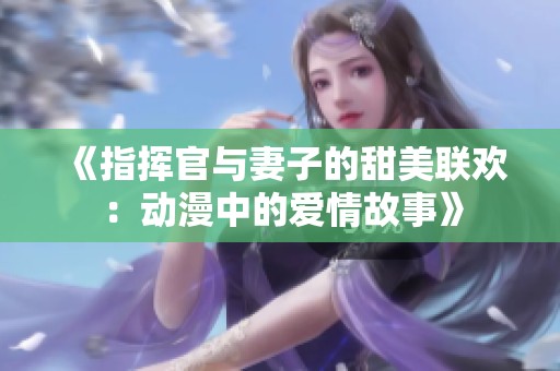 《指挥官与妻子的甜美联欢：动漫中的爱情故事》