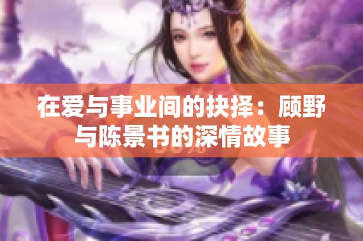 在爱与事业间的抉择：顾野与陈景书的深情故事