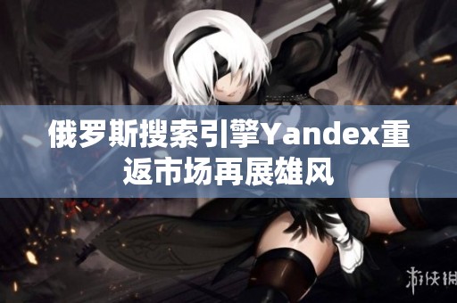 俄罗斯搜索引擎Yandex重返市场再展雄风