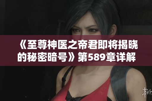 《至尊神医之帝君即将揭晓的秘密暗号》第589章详解