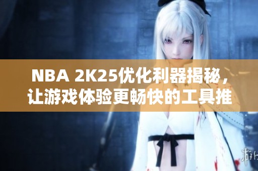 NBA 2K25优化利器揭秘，让游戏体验更畅快的工具推荐