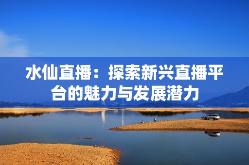 水仙直播：探索新兴直播平台的魅力与发展潜力
