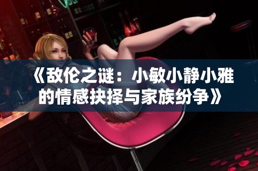 《敌伦之谜：小敏小静小雅的情感抉择与家族纷争》
