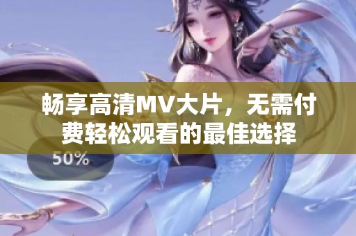 畅享高清MV大片，无需付费轻松观看的最佳选择