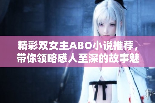 精彩双女主ABO小说推荐，带你领略感人至深的故事魅力