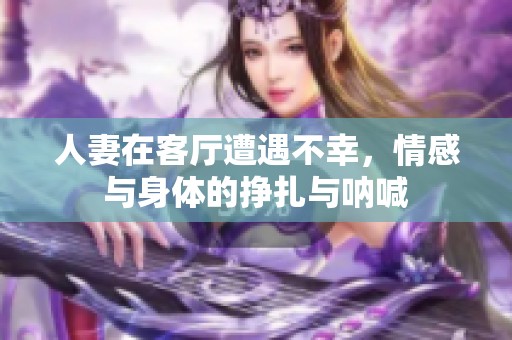 人妻在客厅遭遇不幸，情感与身体的挣扎与呐喊