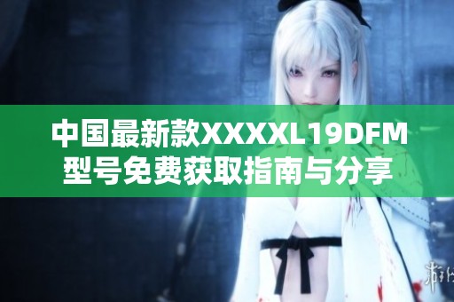 中国最新款XXXXL19DFM型号免费获取指南与分享
