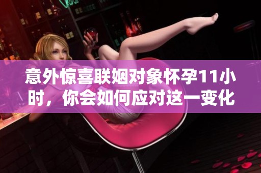 意外惊喜联姻对象怀孕11小时，你会如何应对这一变化