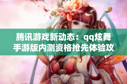 腾讯游戏新动态：qq炫舞手游版内测资格抢先体验攻略