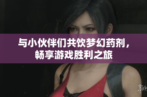 与小伙伴们共饮梦幻药剂，畅享游戏胜利之旅