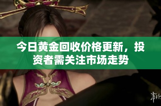 今日黄金回收价格更新，投资者需关注市场走势