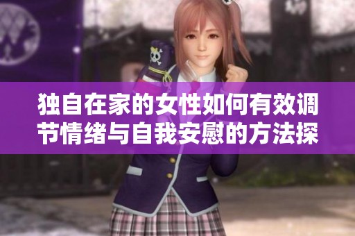 独自在家的女性如何有效调节情绪与自我安慰的方法探讨