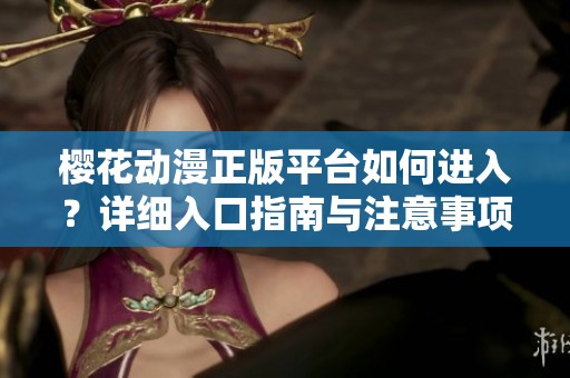 樱花动漫正版平台如何进入？详细入口指南与注意事项