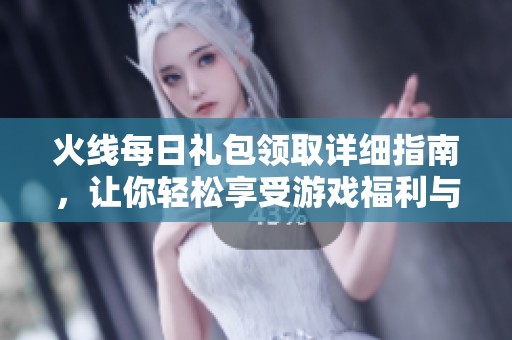 火线每日礼包领取详细指南，让你轻松享受游戏福利与乐趣