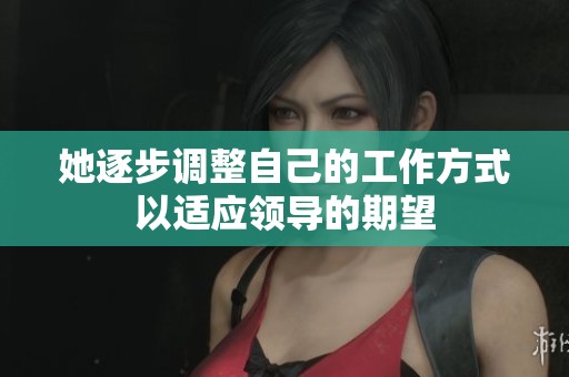 她逐步调整自己的工作方式以适应领导的期望