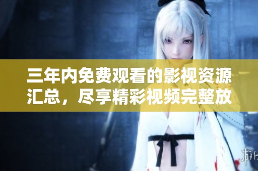 三年内免费观看的影视资源汇总，尽享精彩视频完整放送