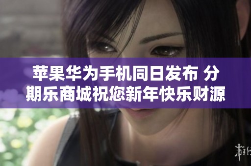 苹果华为手机同日发布 分期乐商城祝您新年快乐财源广进