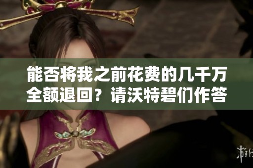 能否将我之前花费的几千万全额退回？请沃特碧们作答