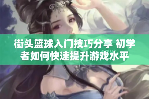 街头篮球入门技巧分享 初学者如何快速提升游戏水平